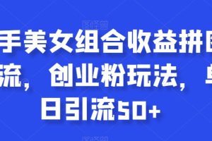 快手美女组合收益拼图引流，创业粉新玩法，单号日引流50+【揭秘】