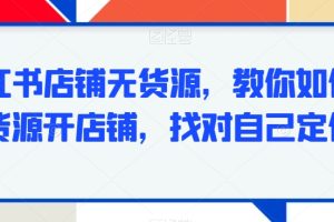 小红书无货源项目，教你如何无货源开店铺，找对自己定位
