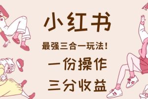 小红书最强三合一玩法，一份操作获得三份收益！赠送超值课程【2023新玩法】