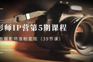 摄影师IP营第5期课程，教你如何涨粉变现，让摄影事业照亮未来（39节课）