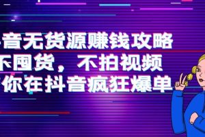 抖音无货源赚钱攻略，带你在抖音疯狂爆单！（不囤货，不拍视频）
