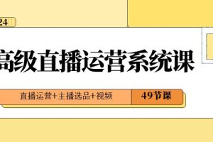 直播运营系统课：2024年高级直播运营技巧，打造爆款视频内容，引爆流量和收益（49节课）