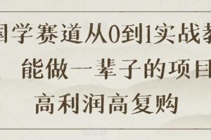 国学进阶从0到1实战教程揭秘，高利润高复购的长久项目【限时下载】