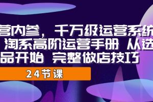 淘宝高阶运营手册：千万级运营系统课，完整教你从选品开始做店技巧！