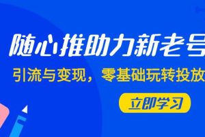 随心推投放攻略：0基础实现新老号引流与变现（7节课）
