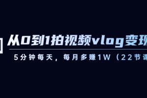 短视频运营课：从0到1拍视频vlog-变现，5分钟每天，每月多赚1W（22节课）