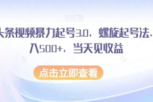 AI头条视频暴力起号3.0：螺旋起号法轻松日入500+，当天见收益！