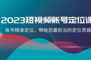 2023短视频账号-定位课，账号精准定位，带给您最前沿的定位思路（21节课）
