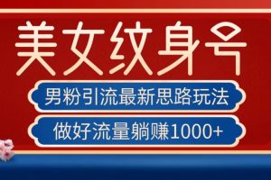 男粉引流最新思路玩法，美女纹身号，做好流量躺赚1000 【揭秘】