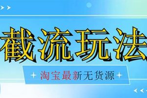 首发价值2980最新淘宝无货源不开车自然流超低成本 截流玩法日入300+