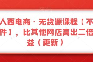 三人西电商·无货源教程【不含软件】，比其他店铺高出2倍收益（更新）