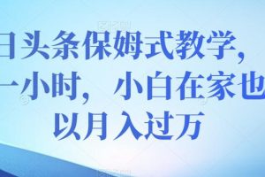 今日头条保姆式教学，小白在家每天一小时月入过万【视频教程】
