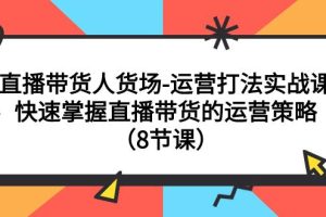 直播间运营打法实战课：直播带货人货场，快速掌握直播带货的运营策略（8节课）