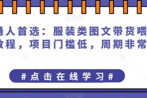 普通人创业首选：服装类图文带货喂饭级教程，项目门槛低，周期非常长