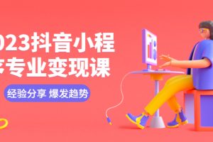 2023抖音小程序专业变现课，经验分享、爆发趋势 、变现逻辑 、养高权重号、 剪辑等