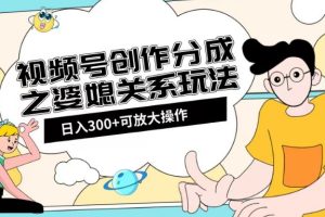 婆媳关系玩法：视频号创作分成项目教程+素材渠道助你日入2k！