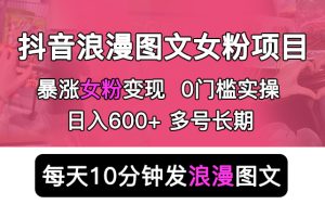 抖音浪漫图文暴力涨女粉项目，简单0门槛 每天10分钟发图文，日入600+长期多号