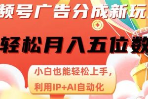 视频号广告分成新玩法，AI自动化月入五位数，小白轻松上手！【揭秘】