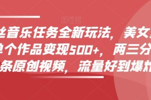 0粉丝音乐任务全新玩法，美女赏颜混剪，单个作品变现500+，3分钟，1条原创视频，流量好到爆炸