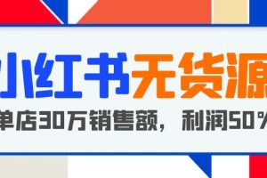 小红书无货源项目：从0-1从开店到爆单,单店30万销售额 ,利润50%【5月更新】