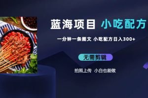蓝海项目揭秘：一分钟一条图文作品日入300，小吃配方项目火爆赚钱（附 684G小吃配方）