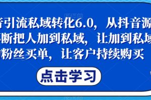 抖音引流私域转化6.0，从抖音源源不断把人加到私域，让加到私域的粉丝买单，成就你的爆款生意