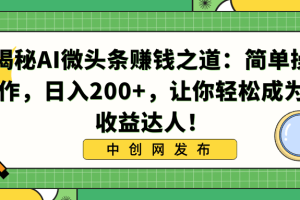 利用AI微头条赚钱之道：简单操作，让你日入200+，轻松成为收益达人！