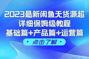 2023闲鱼无货源超详细保姆级教程，基础篇+产品篇+运营篇（43节课完整版）